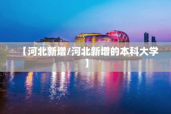 【河北新增/河北新增的本科大学】 【河北新增/河北新增的本科大学】