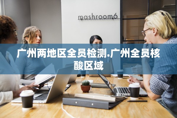 广州两地区全员检测.广州全员核酸区域