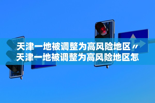 天津一地被调整为高风险地区〃天津一地被调整为高风险地区怎么办 天津一地被调整为高风险地区〃天津一地被调整为高风险地区怎么办