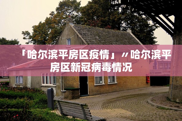 「哈尔滨平房区疫情」〃哈尔滨平房区新冠病毒情况