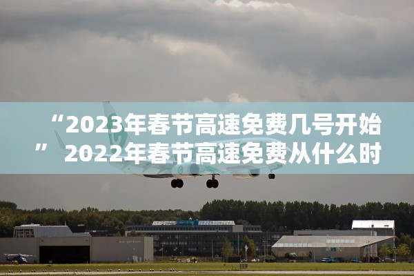 “2023年春节高速免费几号开始” 2022年春节高速免费从什么时候开始？