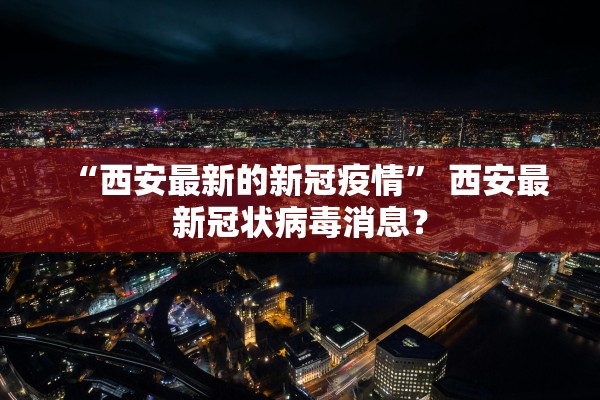 “西安最新的新冠疫情” 西安最新冠状病毒消息？