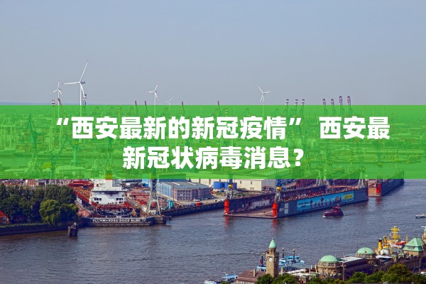 “西安最新的新冠疫情” 西安最新冠状病毒消息？