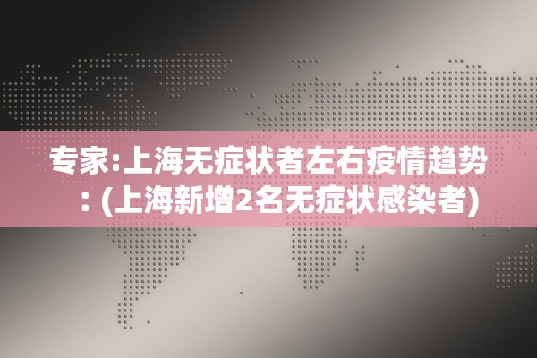 专家:上海无症状者左右疫情趋势︰(上海新增2名无症状感染者) 专家:上海无症状者左右疫情趋势︰(上海新增2名无症状感染者)