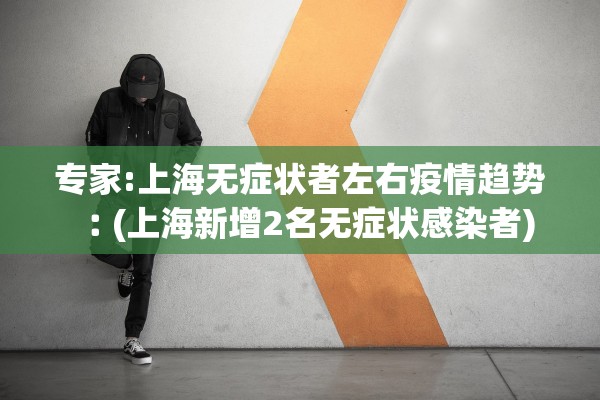 专家:上海无症状者左右疫情趋势︰(上海新增2名无症状感染者) 专家:上海无症状者左右疫情趋势︰(上海新增2名无症状感染者)