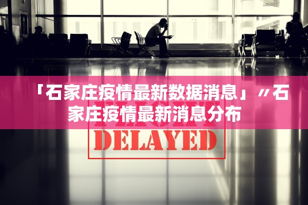 「石家庄疫情最新数据消息」〃石家庄疫情最新消息分布 「石家庄疫情最新数据消息」〃石家庄疫情最新消息分布