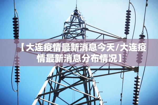 【大连疫情最新消息今天/大连疫情最新消息分布情况】 【大连疫情最新消息今天/大连疫情最新消息分布情况】
