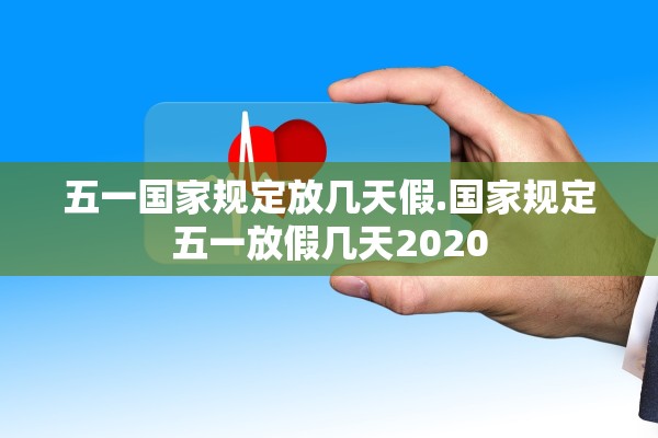 五一国家规定放几天假.国家规定五一放假几天2020