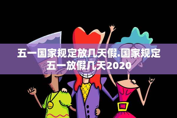 五一国家规定放几天假.国家规定五一放假几天2020