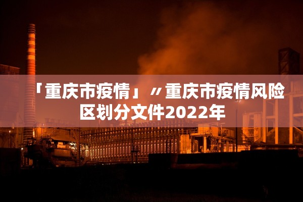「重庆市疫情」〃重庆市疫情风险区划分文件2022年