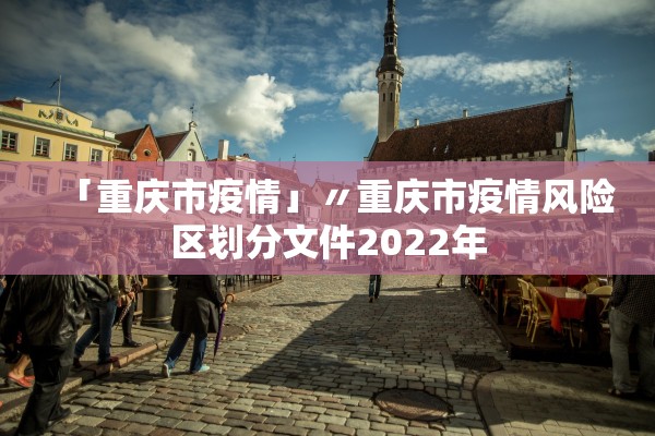 「重庆市疫情」〃重庆市疫情风险区划分文件2022年