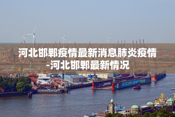 河北邯郸疫情最新消息肺炎疫情-河北邯郸最新情况 河北邯郸疫情最新消息肺炎疫情-河北邯郸最新情况