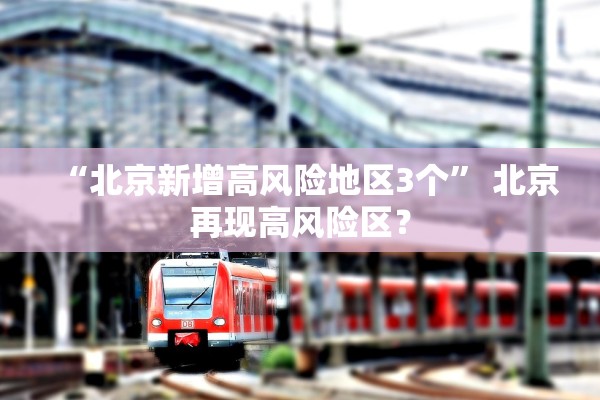 “北京新增高风险地区3个” 北京再现高风险区？