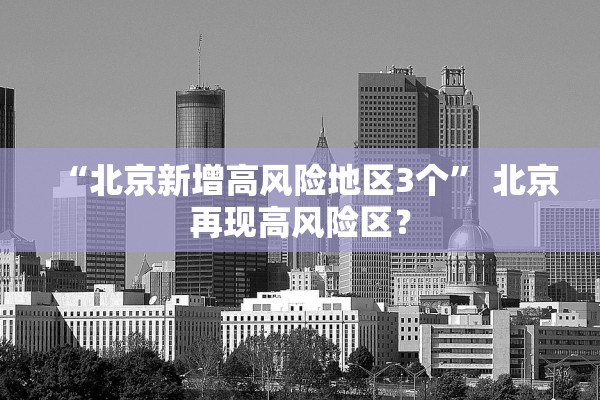 “北京新增高风险地区3个” 北京再现高风险区？