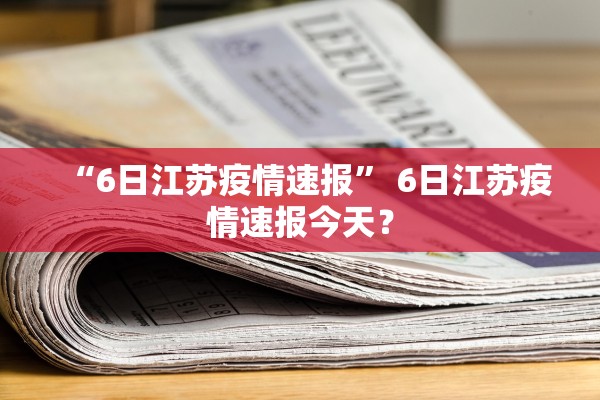 “6日江苏疫情速报” 6日江苏疫情速报今天？