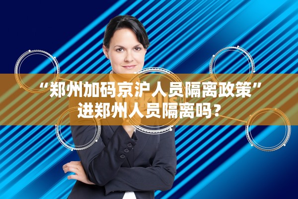 “郑州加码京沪人员隔离政策” 进郑州人员隔离吗？