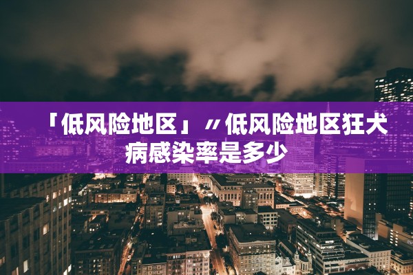 「低风险地区」〃低风险地区狂犬病感染率是多少 「低风险地区」〃低风险地区狂犬病感染率是多少
