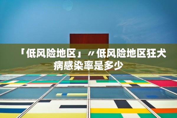 「低风险地区」〃低风险地区狂犬病感染率是多少 「低风险地区」〃低风险地区狂犬病感染率是多少