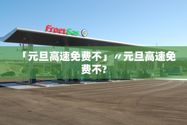 「元旦高速免费不」〃元旦高速免费不?