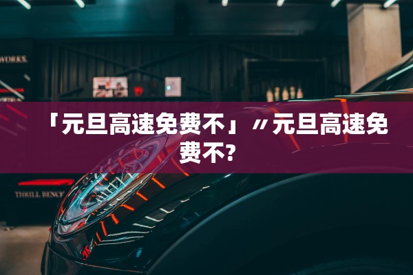 「元旦高速免费不」〃元旦高速免费不?