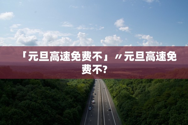 「元旦高速免费不」〃元旦高速免费不?