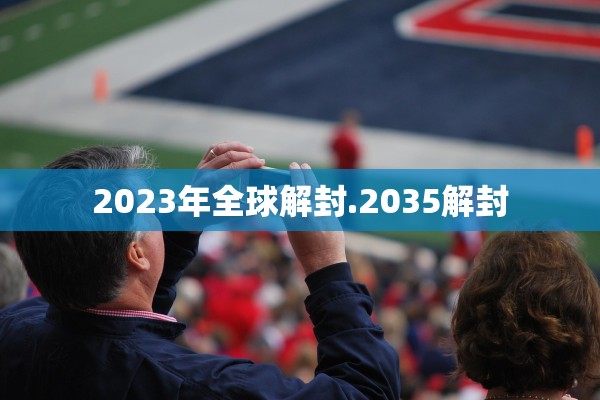 2023年全球解封.2035解封 2023年全球解封.2035解封