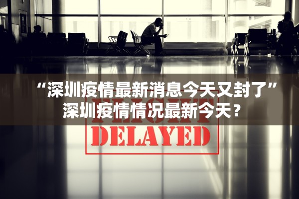“深圳疫情最新消息今天又封了” 深圳疫情情况最新今天？