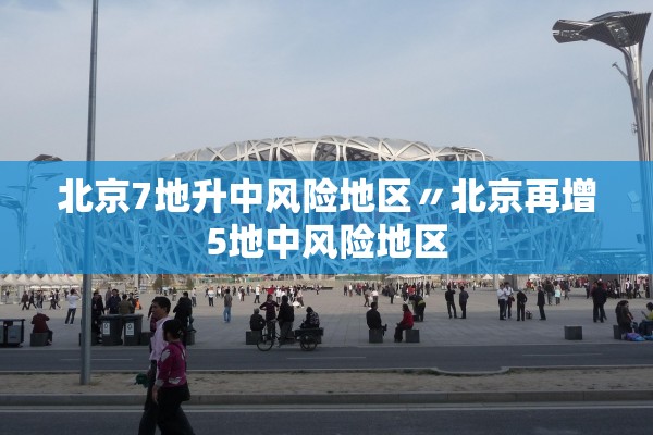 北京7地升中风险地区〃北京再增5地中风险地区 北京7地升中风险地区〃北京再增5地中风险地区