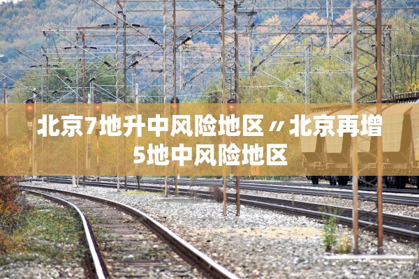 北京7地升中风险地区〃北京再增5地中风险地区 北京7地升中风险地区〃北京再增5地中风险地区
