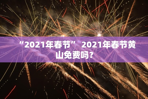 “2021年春节	” 2021年春节黄山免费吗？