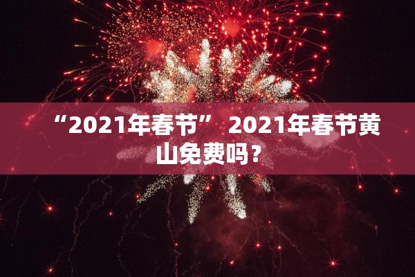 “2021年春节” 2021年春节黄山免费吗？