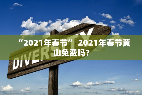 “2021年春节” 2021年春节黄山免费吗？