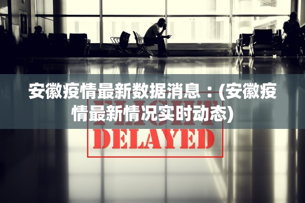 安徽疫情最新数据消息︰(安徽疫情最新情况实时动态)