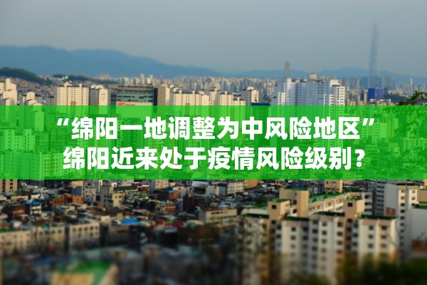 “绵阳一地调整为中风险地区	” 绵阳近来处于疫情风险级别？