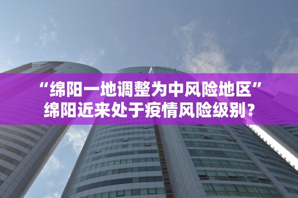 “绵阳一地调整为中风险地区” 绵阳近来处于疫情风险级别？