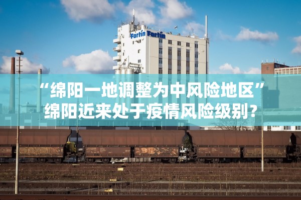 “绵阳一地调整为中风险地区” 绵阳近来处于疫情风险级别？