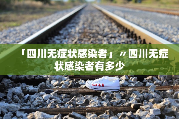 「四川无症状感染者」〃四川无症状感染者有多少