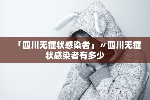 「四川无症状感染者」〃四川无症状感染者有多少