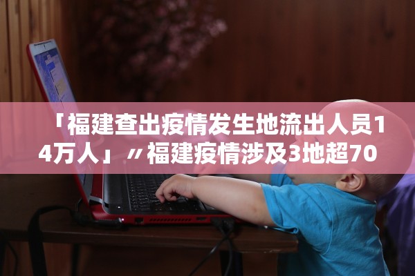「福建查出疫情发生地流出人员14万人」〃福建疫情涉及3地超70人
