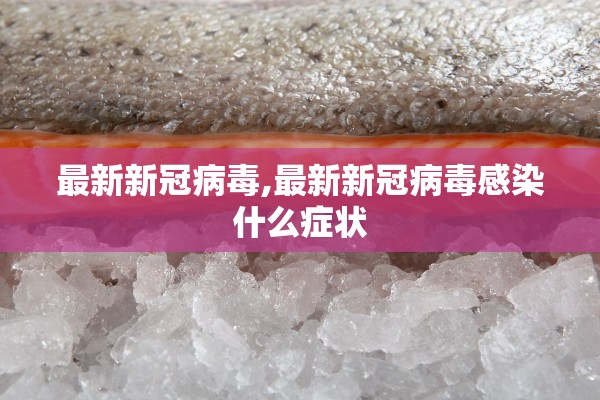 最新新冠病毒,最新新冠病毒感染什么症状