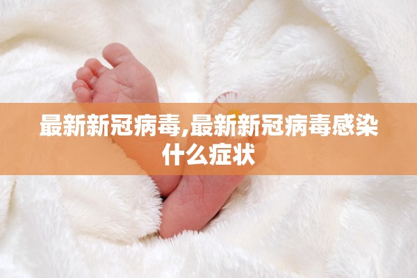 最新新冠病毒,最新新冠病毒感染什么症状