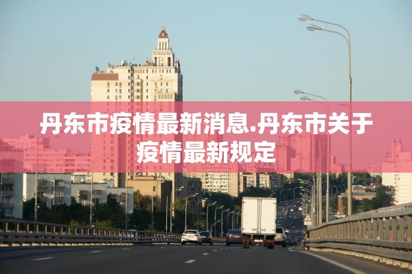 丹东市疫情最新消息.丹东市关于疫情最新规定