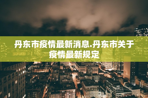 丹东市疫情最新消息.丹东市关于疫情最新规定