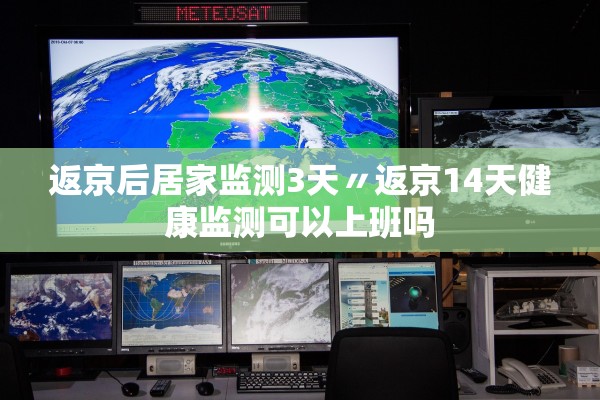返京后居家监测3天〃返京14天健康监测可以上班吗