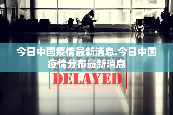 今日中国疫情最新消息.今日中国疫情分布最新消息