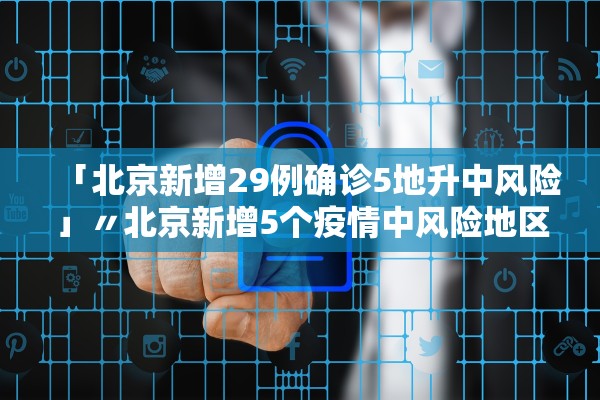 「北京新增29例确诊5地升中风险」〃北京新增5个疫情中风险地区