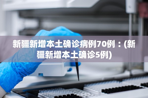 新疆新增本土确诊病例70例︰(新疆新增本土确诊5例) 新疆新增本土确诊病例70例︰(新疆新增本土确诊5例)