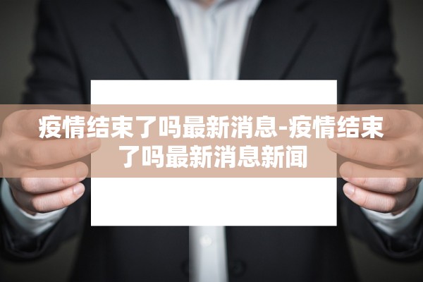 疫情结束了吗最新消息-疫情结束了吗最新消息新闻