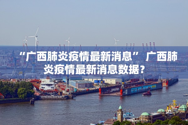 “广西肺炎疫情最新消息” 广西肺炎疫情最新消息数据？