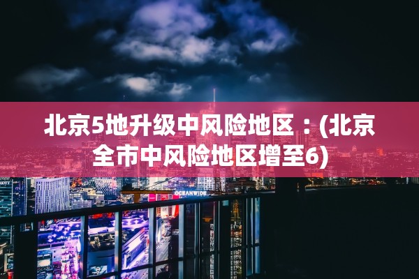 北京5地升级中风险地区︰(北京全市中风险地区增至6)